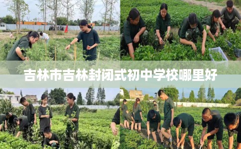 吉林市吉林封闭式初中学校哪里好 吉林市吉林封闭式初中学校哪里好