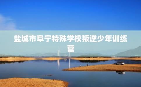 盐城市阜宁特殊学校叛逆少年训练营