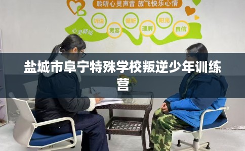 盐城市阜宁特殊学校叛逆少年训练营