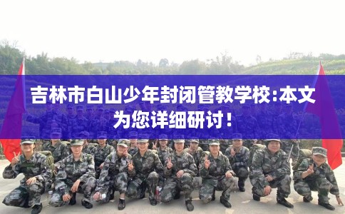吉林市白山少年封闭管教学校:本文为您详细研讨! 吉林市白山少年封闭管教学校:本文为您详细研讨!