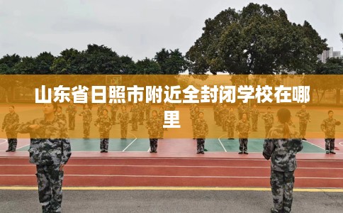 山东省日照市附近全封闭学校在哪里