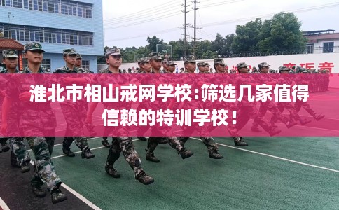淮北市相山戒网学校:筛选几家值得信赖的特训学校! 淮北市相山戒网学校:筛选几家值得信赖的特训学校!