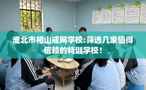 淮北市相山戒网学校:筛选几家值得信赖的特训学校! 淮北市相山戒网学校:筛选几家值得信赖的特训学校!