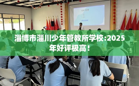 淄博市淄川少年管教所学校:2025年好评极高！