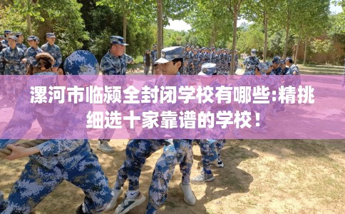 漯河市临颍全封闭学校有哪些:精挑细选十家靠谱的学校！