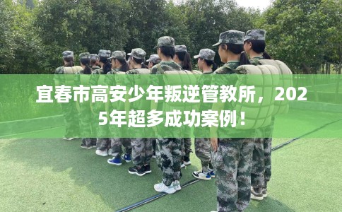 宜春市高安少年叛逆管教所,2025年超多成功案例! 宜春市高安少年叛逆管教所,2025年超多成功案例!