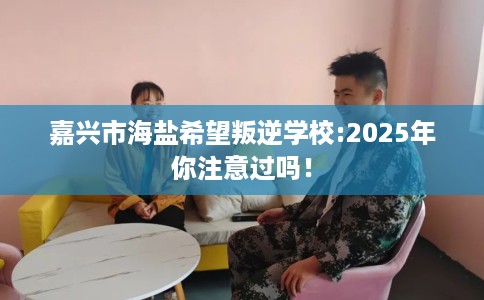 嘉兴市海盐希望叛逆学校:2025年你注意过吗！
