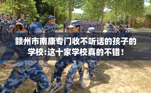 赣州市南康专门收不听话的孩子的学校:这十家学校真的不错! 赣州市南康专门收不听话的孩子的学校:这十家学校真的不错!