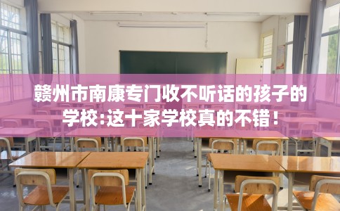 赣州市南康专门收不听话的孩子的学校:这十家学校真的不错！