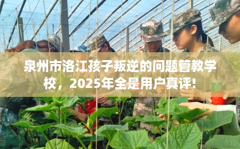 泉州市洛江孩子叛逆的问题管教学校，2025年全是用户真评!