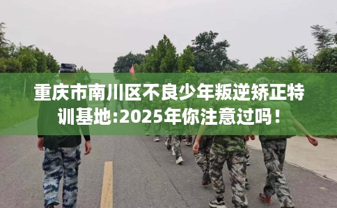 重庆市南川区不良少年叛逆矫正特训基地:2025年你注意过吗！