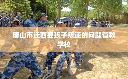唐山市迁西县孩子叛逆的问题管教学校 唐山市迁西县孩子叛逆的问题管教学校