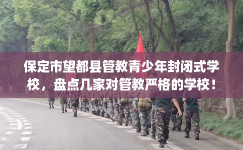 保定市望都县管教青少年封闭式学校，盘点几家对管教严格的学校！