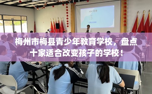梅州市梅县青少年教育学校，盘点十家适合改变孩子的学校！