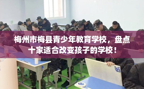 梅州市梅县青少年教育学校，盘点十家适合改变孩子的学校！