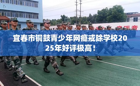 宜春市铜鼓青少年网瘾戒除学校2025年好评极高！