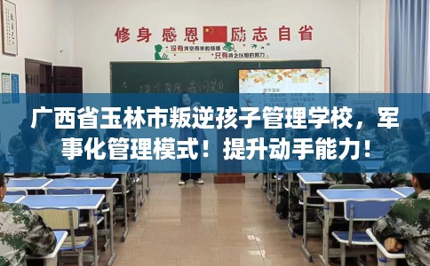 广西省玉林市叛逆孩子管理学校,军事化管理模式!提升动手能力! 广西省玉林市叛逆孩子管理学校,军事化管理模式!提升动手能力!