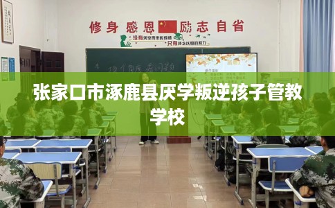 张家口市涿鹿县厌学叛逆孩子管教学校