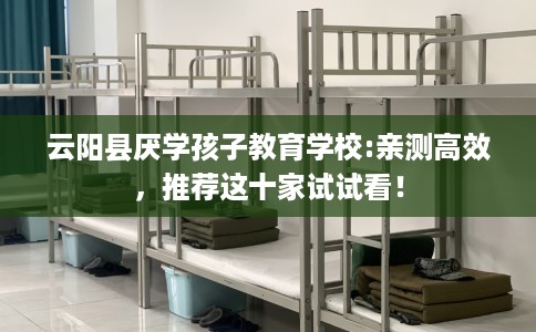 云阳县厌学孩子教育学校:亲测高效，推荐这十家试试看！