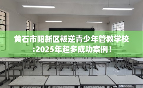 黄石市阳新区叛逆青少年管教学校:2025年超多成功案例! 黄石市阳新区叛逆青少年管教学校:2025年超多成功案例!