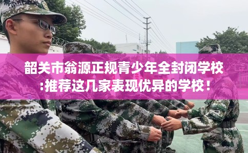 韶关市翁源正规青少年全封闭学校:推荐这几家表现优异的学校！