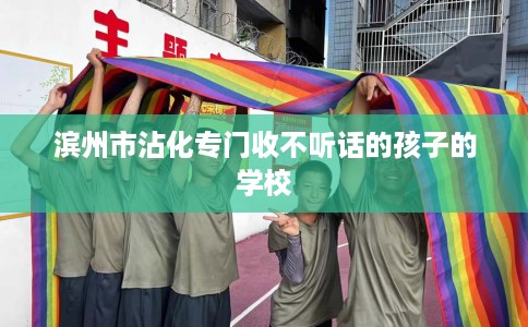 滨州市沾化专门收不听话的孩子的学校 滨州市沾化专门收不听话的孩子的学校