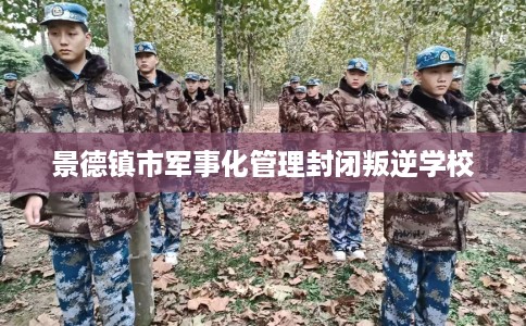 景德镇市军事化管理封闭叛逆学校 景德镇市军事化管理封闭叛逆学校