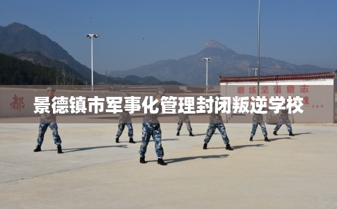 景德镇市军事化管理封闭叛逆学校