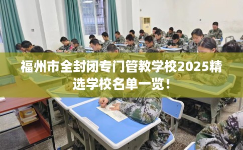 福州市全封闭专门管教学校2025精选学校名单一览！