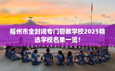 福州市全封闭专门管教学校2025精选学校名单一览！