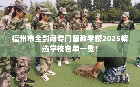 福州市全封闭专门管教学校2025精选学校名单一览！