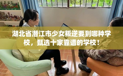 湖北省潜江市少女叛逆要到哪种学校,甄选十家靠谱的学校! 湖北省潜江市少女叛逆要到哪种学校,甄选十家靠谱的学校!