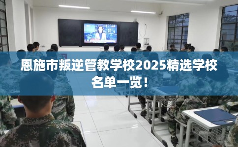 恩施市叛逆管教学校2025精选学校名单一览！