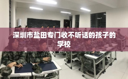 深圳市盐田专门收不听话的孩子的学校