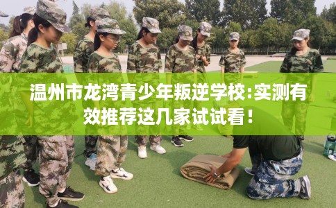 温州市龙湾青少年叛逆学校:实测有效推荐这几家试试看! 温州市龙湾青少年叛逆学校:实测有效推荐这几家试试看!