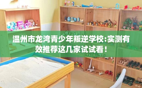 温州市龙湾青少年叛逆学校:实测有效推荐这几家试试看! 温州市龙湾青少年叛逆学校:实测有效推荐这几家试试看!