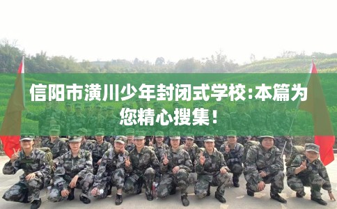 信阳市潢川少年封闭式学校:本篇为您精心搜集! 信阳市潢川少年封闭式学校:本篇为您精心搜集!