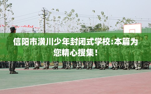 信阳市潢川少年封闭式学校:本篇为您精心搜集！