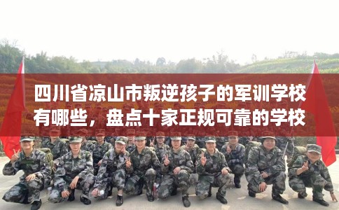 四川省凉山市叛逆孩子的军训学校有哪些，盘点十家正规可靠的学校！
