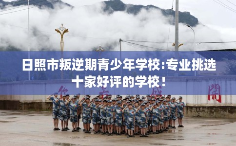 日照市叛逆期青少年学校:专业挑选十家好评的学校! 日照市叛逆期青少年学校:专业挑选十家好评的学校!