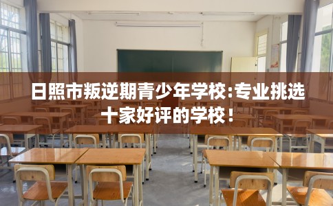 日照市叛逆期青少年学校:专业挑选十家好评的学校！