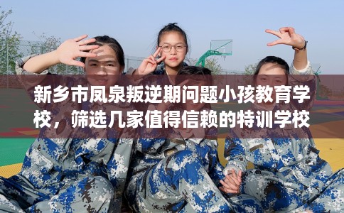 新乡市凤泉叛逆期问题小孩教育学校，筛选几家值得信赖的特训学校！