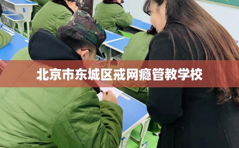 北京市东城区戒网瘾管教学校 北京市东城区戒网瘾管教学校