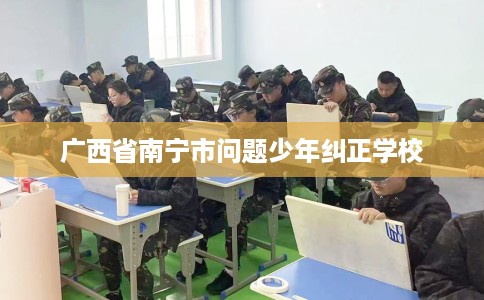 广西省南宁市问题少年纠正学校