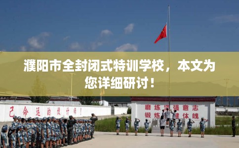 濮阳市全封闭式特训学校，本文为您详细研讨！