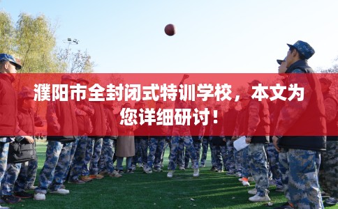 濮阳市全封闭式特训学校，本文为您详细研讨！