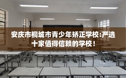 安庆市桐城市青少年矫正学校:严选十家值得信赖的学校！