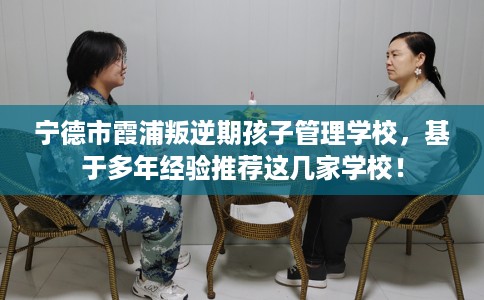 宁德市霞浦叛逆期孩子管理学校，基于多年经验推荐这几家学校！