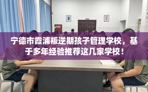 宁德市霞浦叛逆期孩子管理学校，基于多年经验推荐这几家学校！