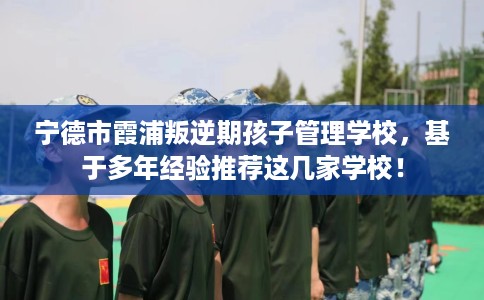 宁德市霞浦叛逆期孩子管理学校，基于多年经验推荐这几家学校！